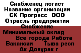 Снабженец-логист › Название организации ­ СК Прогресс, ООО › Отрасль предприятия ­ Снабжение › Минимальный оклад ­ 35 000 - Все города Работа » Вакансии   . Тыва респ.,Ак-Довурак г.